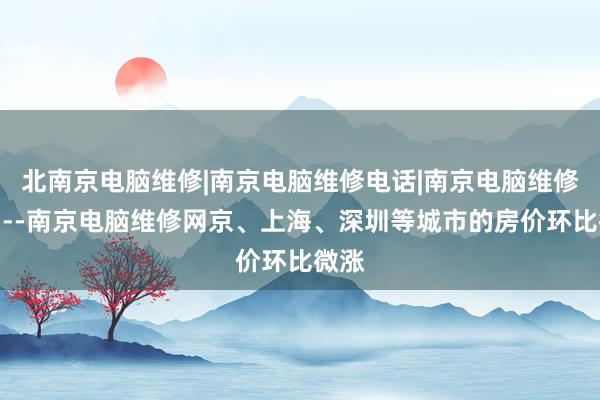 北南京电脑维修|南京电脑维修电话|南京电脑维修公司--南京电脑维修网京、上海、深圳等城市的房价环比微涨