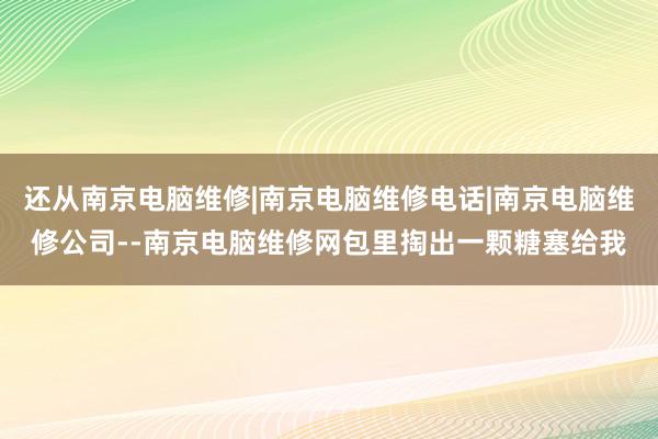 还从南京电脑维修|南京电脑维修电话|南京电脑维修公司--南京电脑维修网包里掏出一颗糖塞给我