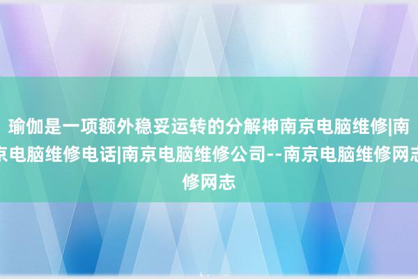 瑜伽是一项额外稳妥运转的分解神南京电脑维修|南京电脑维修电话|南京电脑维修公司--南京电脑维修网志