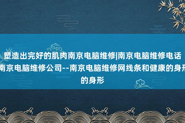 塑造出完好的肌肉南京电脑维修|南京电脑维修电话|南京电脑维修公司--南京电脑维修网线条和健康的身形