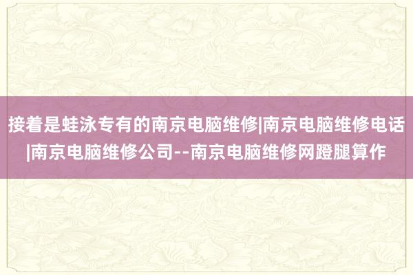 接着是蛙泳专有的南京电脑维修|南京电脑维修电话|南京电脑维修公司--南京电脑维修网蹬腿算作